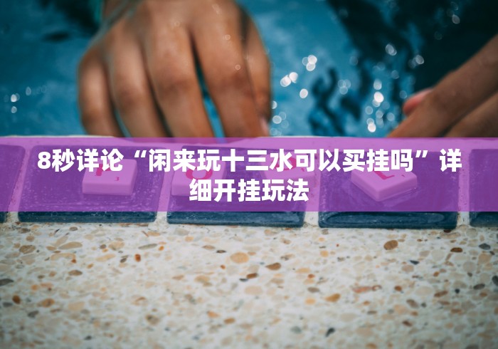 8秒详论“闲来玩十三水可以买挂吗”详细开挂玩法